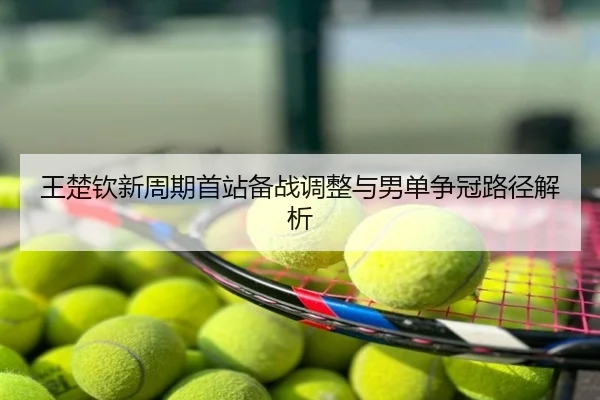 王楚钦新周期首站备战调整与男单争冠路径解析