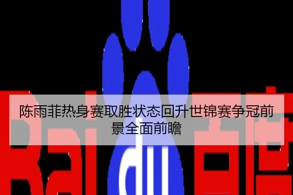 陈雨菲热身赛取胜状态回升世锦赛争冠前景全面前瞻