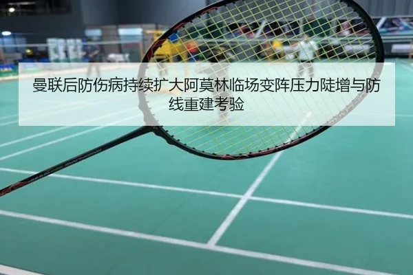 曼联后防伤病持续扩大阿莫林临场变阵压力陡增与防线重建考验