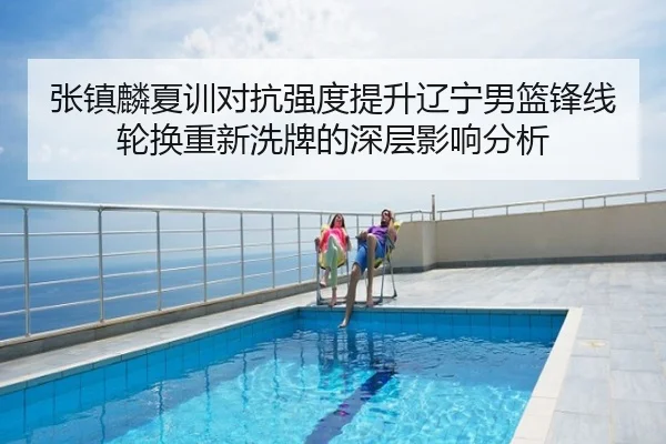 张镇麟夏训对抗强度提升辽宁男篮锋线轮换重新洗牌的深层影响分析