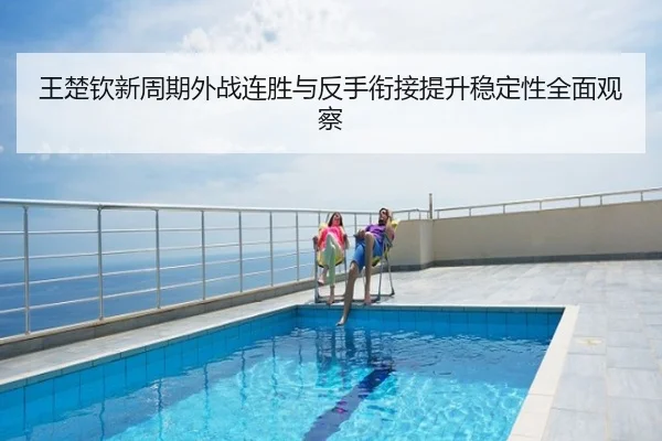 王楚钦新周期外战连胜与反手衔接提升稳定性全面观察