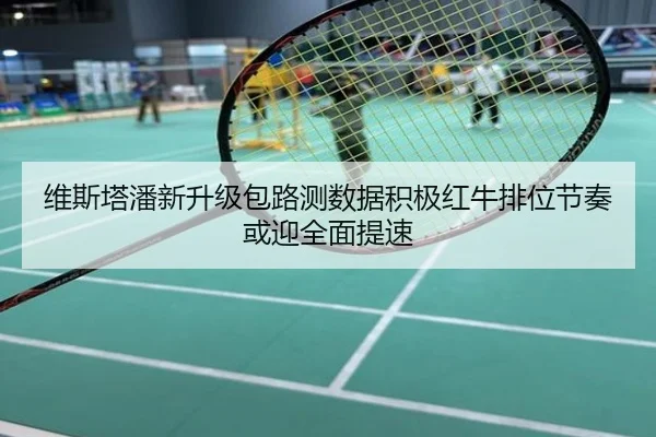 维斯塔潘新升级包路测数据积极红牛排位节奏或迎全面提速