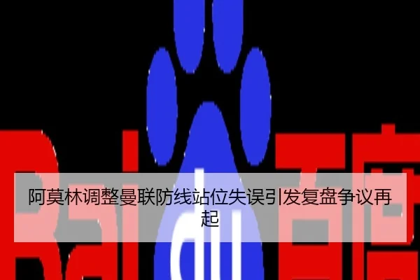 阿莫林调整曼联防线站位失误引发复盘争议再起