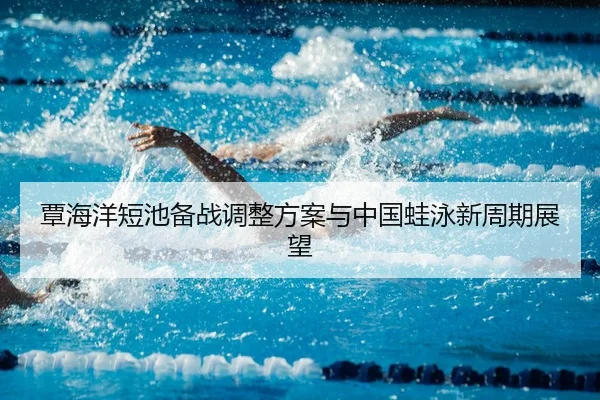覃海洋短池备战调整方案与中国蛙泳新周期展望