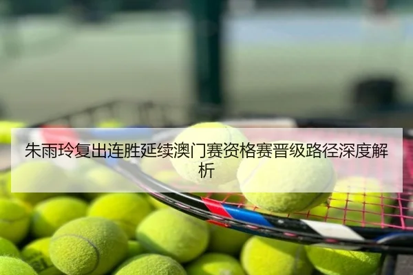 朱雨玲复出连胜延续澳门赛资格赛晋级路径深度解析